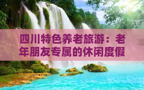 四川特色养老旅游：老年朋友专属的休闲度假胜地(图1)