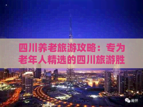 z6尊龙·中国网站：四川养老旅游攻略：专为老年人精选的四川旅游胜地推荐(图1)